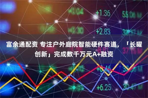 富余通配资 专注户外庭院智能硬件赛道，「长曜创新」完成数千万元A+融资