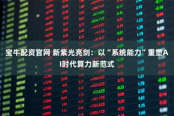 宝牛配资官网 新紫光亮剑：以“系统能力”重塑AI时代算力新范式
