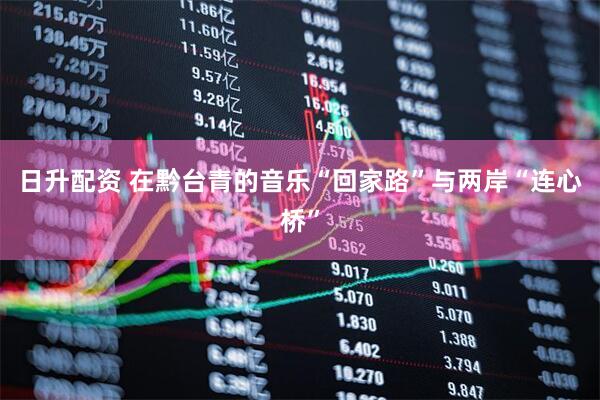 日升配资 在黔台青的音乐“回家路”与两岸“连心桥”