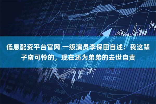 低息配资平台官网 一级演员李保田自述：我这辈子蛮可怜的，现在还为弟弟的去世自责