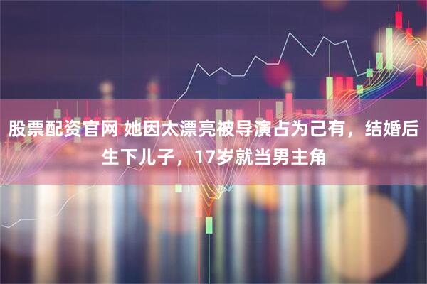 股票配资官网 她因太漂亮被导演占为己有，结婚后生下儿子，17岁就当男主角