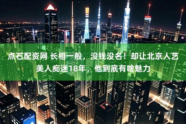 点石配资网 长相一般，没钱没名！却让北京人艺美人痴迷18年，他到底有啥魅力