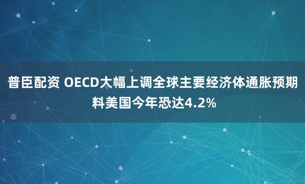 普臣配资 OECD大幅上调全球主要经济体通胀预期 料美国今年恐达4.2%
