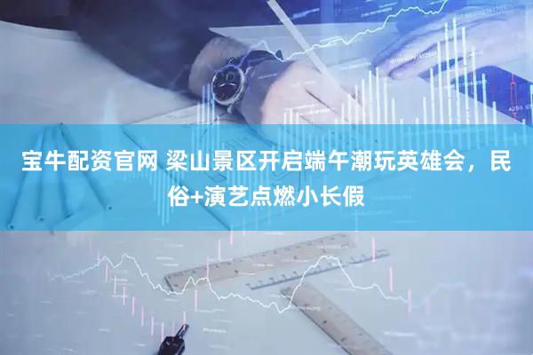 宝牛配资官网 梁山景区开启端午潮玩英雄会,民俗+演艺点燃小长假