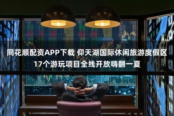 同花顺配资APP下载 仰天湖国际休闲旅游度假区17个游玩项目全线开放嗨翻一夏