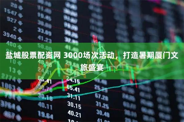 盐城股票配资网 3000场次活动,打造暑期厦门文旅盛宴