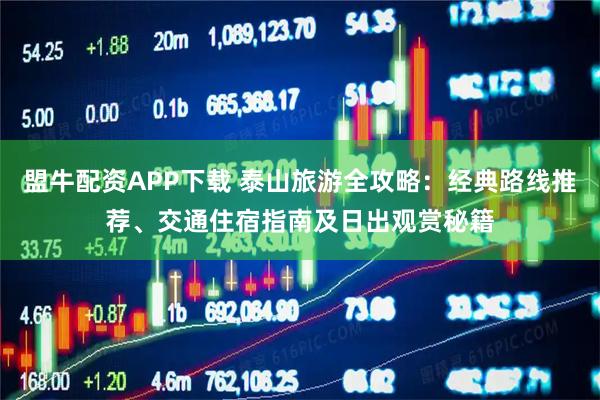 盟牛配资APP下载 泰山旅游全攻略:经典路线推荐、交通住宿指南及日出观赏秘籍