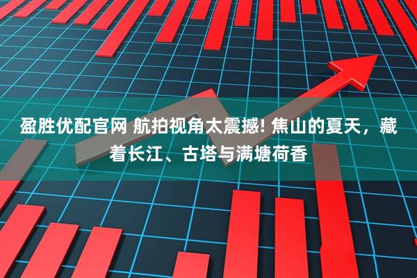 盈胜优配官网 航拍视角太震撼! 焦山的夏天，藏着长江、古塔与满塘荷香