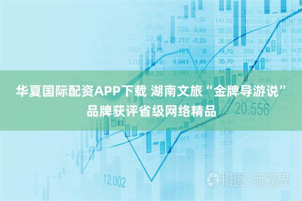 华夏国际配资APP下载 湖南文旅“金牌导游说”品牌获评省级网络精品
