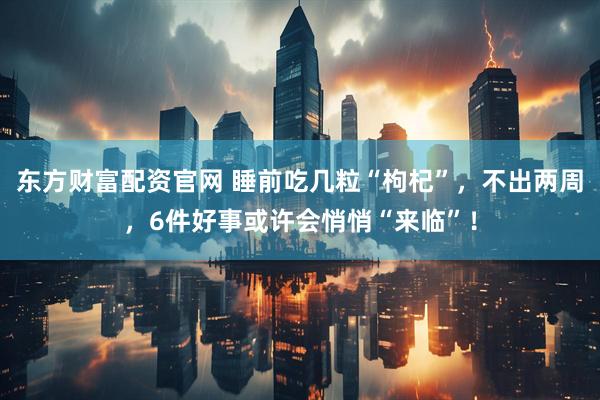 东方财富配资官网 睡前吃几粒“枸杞”，不出两周，6件好事或许会悄悄“来临”！