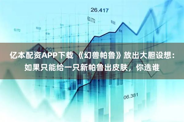亿本配资APP下载 《幻兽帕鲁》放出大胆设想：如果只能给一只新帕鲁出皮肤，你选谁
