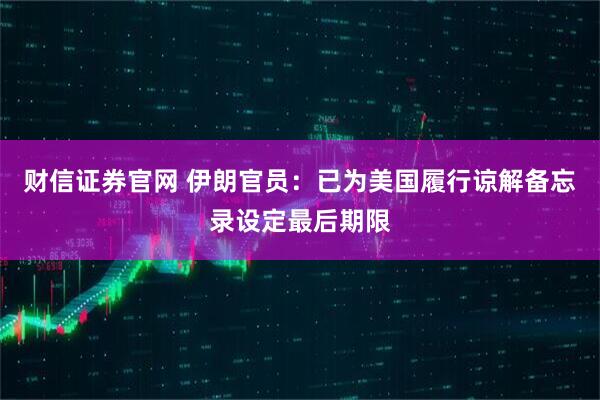 财信证券官网 伊朗官员：已为美国履行谅解备忘录设定最后期限