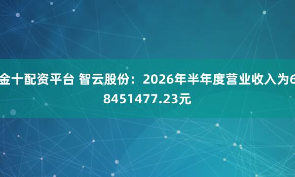 金十配资平台 智云股份：2026年半年度营业收入为68451477.23元