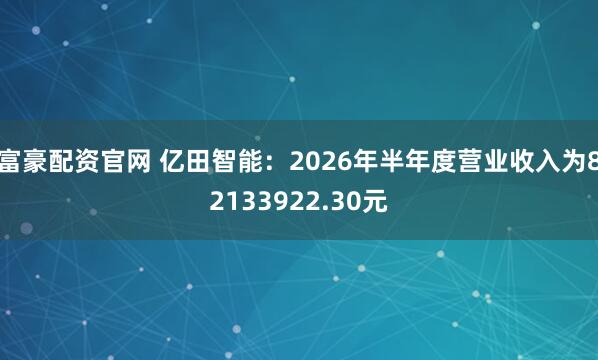 富豪配资官网 亿田智能：2026年半年度营业收入为82133922.30元