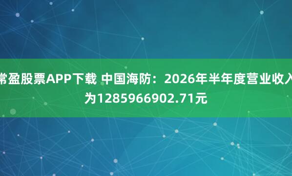 常盈股票APP下载 中国海防：2026年半年度营业收入为1285966902.71元