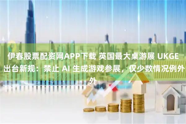 伊春股票配资网APP下载 英国最大桌游展 UKGE 出台新规：禁止 AI 生成游戏参展，仅少数情况例外