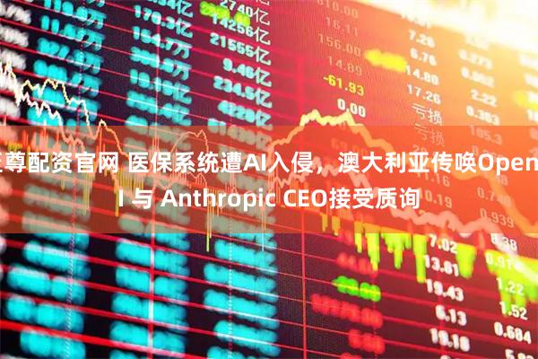 至尊配资官网 医保系统遭AI入侵，澳大利亚传唤OpenAI 与 Anthropic CEO接受质询